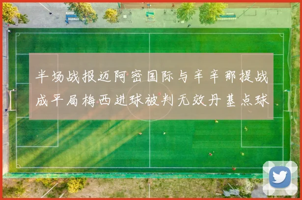 半场战报迈阿密国际与辛辛那提战成平局梅西进球被判无效丹基点球扳平比分
