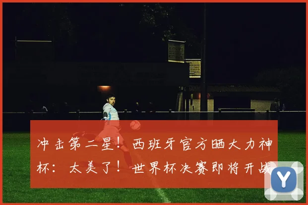 冲击第二星！西班牙官方晒大力神杯：太美了！世界杯决赛即将开战